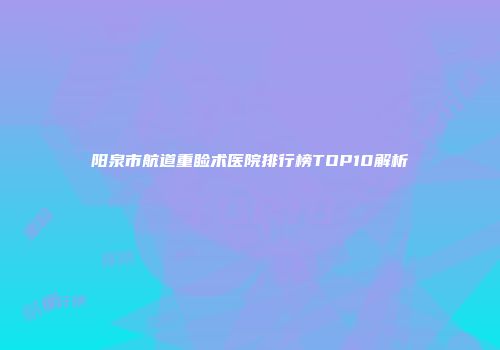 阳泉市航道重睑术医院排行榜TOP10解析