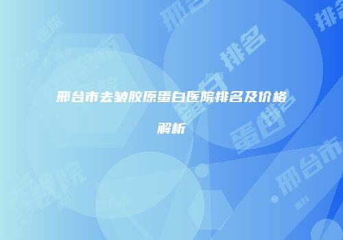邢台市去皱胶原蛋白医院排名及价格解析