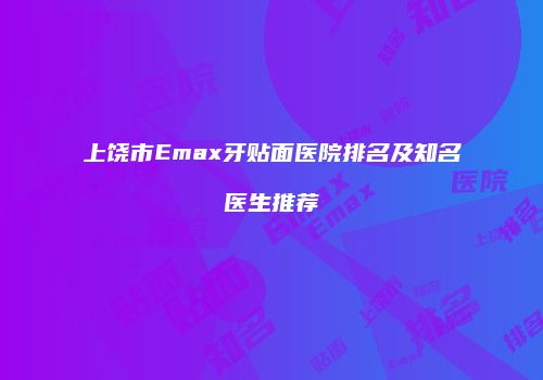上饶市Emax牙贴面医院排名及知名医生推荐
