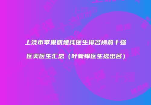 上饶市苹果肌埋线医生排名榜前十强医美医生汇总（叶新锋医生挺出名）