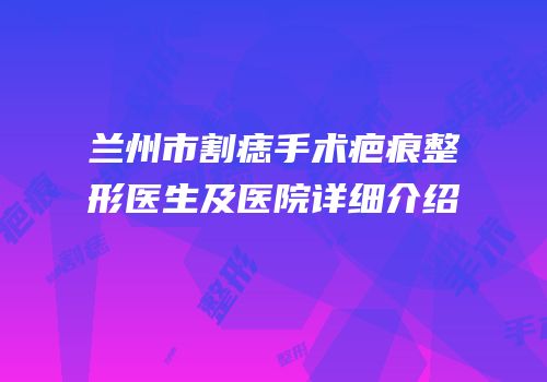 兰州市割痣手术疤痕整形医生及医院详细介绍