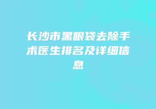 长沙市黑眼袋去除手术医生排名及详细信息