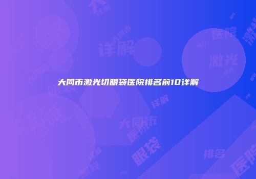 大同市激光切眼袋医院排名前10详解
