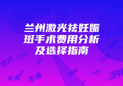 兰州激光祛妊娠斑手术费用分析及选择指南