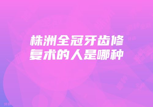 株洲全冠牙齿修复术的人是哪种