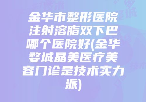 金华市整形医院注射溶脂双下巴哪个医院好(金华婺城晶美医疗美容门诊是技术实力派)