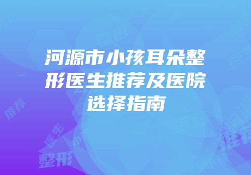河源市小孩耳朵整形医生推荐及医院选择指南