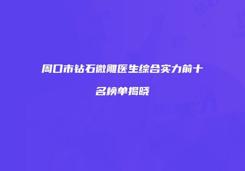 周口市钻石微雕医生综合实力前十名榜单揭晓