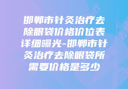 邯郸市针灸治疗去除眼袋价格价位表详细曝光-邯郸市针灸治疗去除眼袋所需要价格是多少