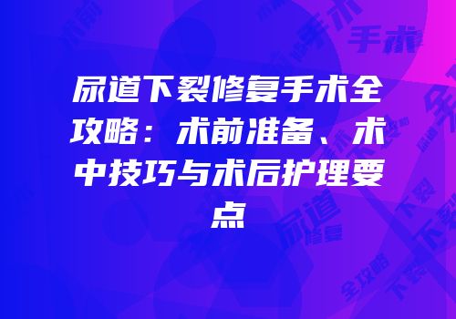 尿道下裂修复手术全攻略：术前准备、术中技巧与术后护理要点