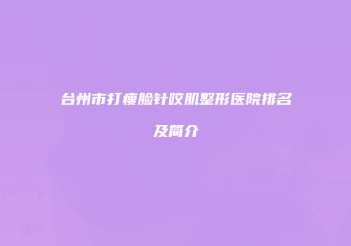 台州市打瘦脸针咬肌整形医院排名及简介