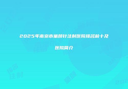 2025年南京市童颜针注射医院排名前十及医院简介