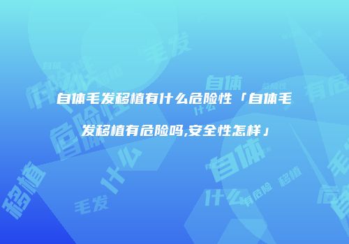 自体毛发移植有什么危险性「自体毛发移植有危险吗,安全性怎样」