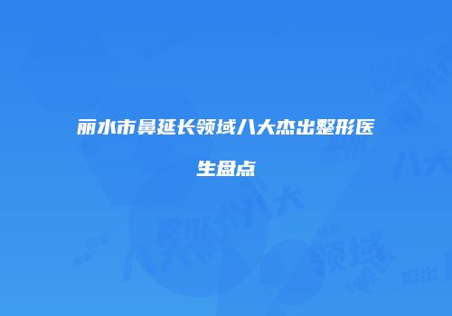 丽水市鼻延长领域八大杰出整形医生盘点