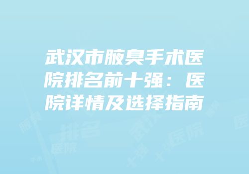 武汉市腋臭手术医院排名前十强：医院详情及选择指南