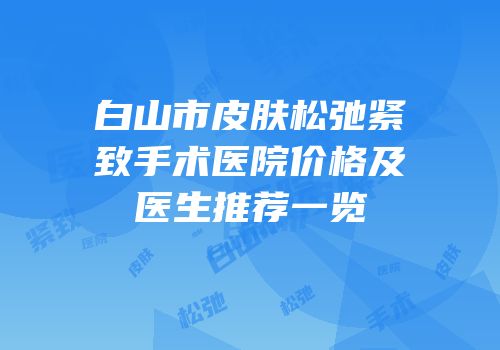 白山市皮肤松弛紧致手术医院价格及医生推荐一览