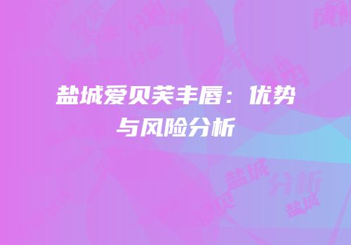 盐城爱贝芙丰唇：优势与风险分析