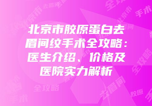 北京市胶原蛋白去眉间纹手术全攻略：医生介绍、价格及医院实力解析