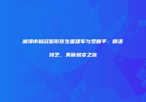 湘潭市知名整形医生雷建军与罗皓平：精湛技艺，美丽蜕变之旅