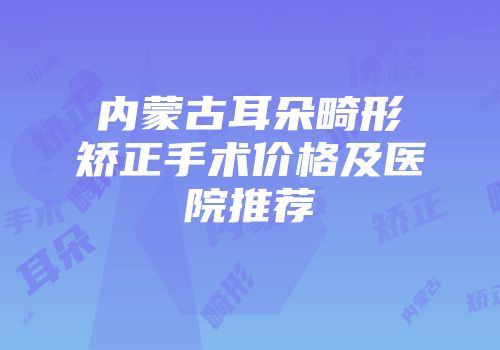 内蒙古耳朵畸形矫正手术价格及医院推荐