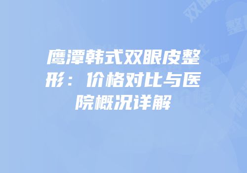 鹰潭韩式双眼皮整形：价格对比与医院概况详解