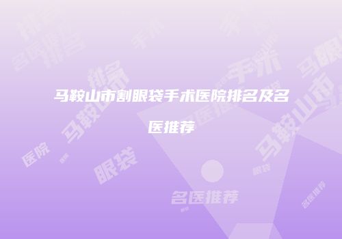 马鞍山市割眼袋手术医院排名及名医推荐