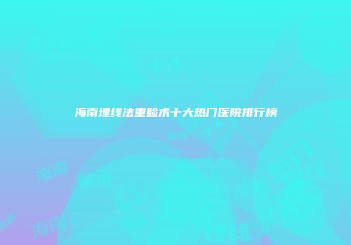 海南埋线法重睑术十大热门医院排行榜
