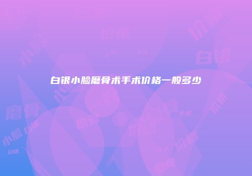 白银小脸磨骨术手术价格一般多少