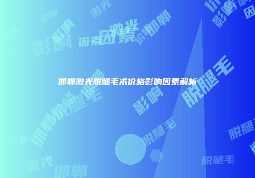 邯郸激光脱腿毛术价格影响因素解析