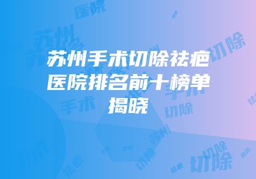 苏州手术切除祛疤医院排名前十榜单揭晓