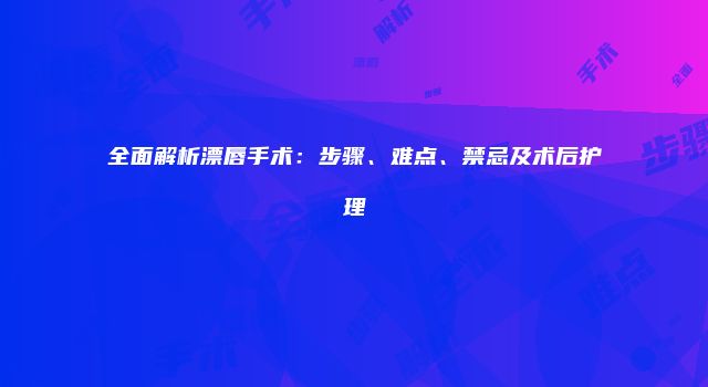 全面解析漂唇手术：步骤、难点、禁忌及术后护理