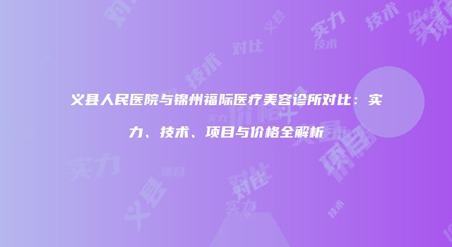 义县人民医院与锦州福际医疗美容诊所对比：实力、技术、项目与价格全解析