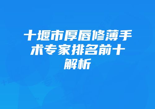 十堰市厚唇修薄手术专家排名前十解析