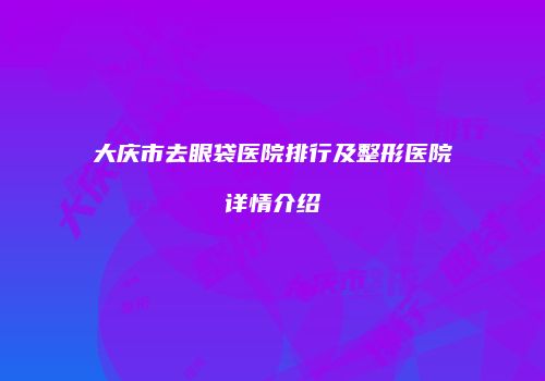 大庆市去眼袋医院排行及整形医院详情介绍
