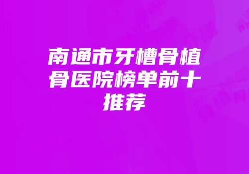南通市牙槽骨植骨医院榜单前十推荐