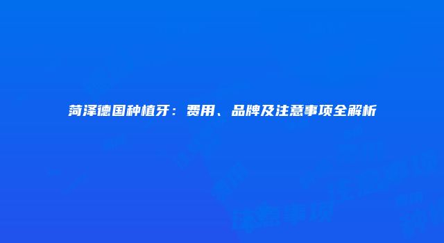 菏泽德国种植牙：费用、品牌及注意事项全解析