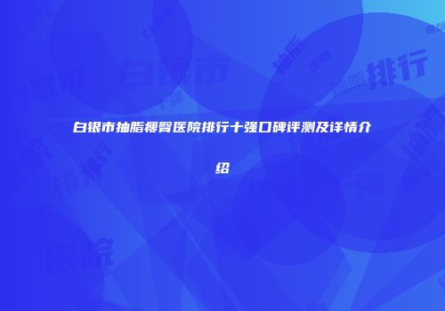 白银市抽脂瘦臀医院排行十强口碑评测及详情介绍