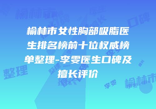 榆林市女性胸部吸脂医生排名榜前十位权威榜单整理-李雯医生口碑及擅长评价