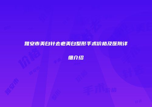 雅安市美白针去疤美白整形手术价格及医院详细介绍