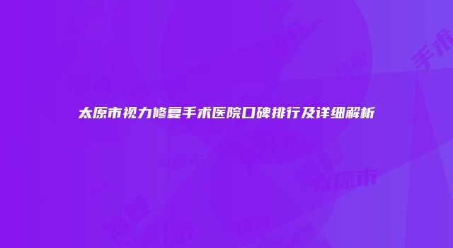 太原市视力修复手术医院口碑排行及详细解析