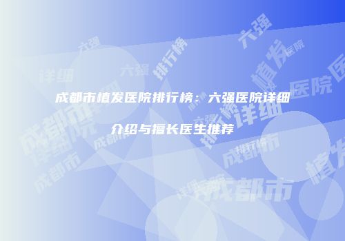成都市植发医院排行榜：六强医院详细介绍与擅长医生推荐