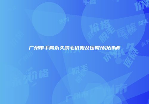 广州市手臂永久脱毛价格及医院情况详解