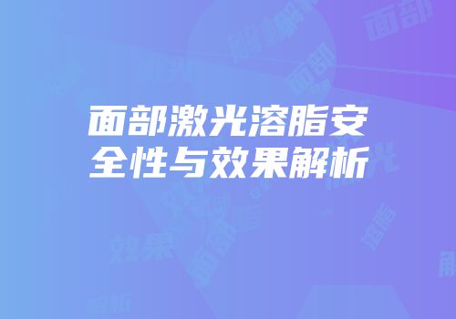面部激光溶脂安全性与效果解析