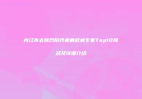内江市去除凹陷性疤痕权威专家Top10排名及详细介绍