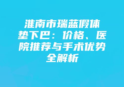 淮南市瑞蓝假体垫下巴：价格、医院推荐与手术优势全解析