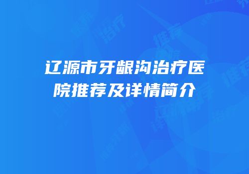 辽源市牙龈沟治疗医院推荐及详情简介