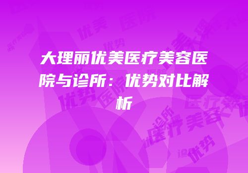 大理丽优美医疗美容医院与诊所：优势对比解析