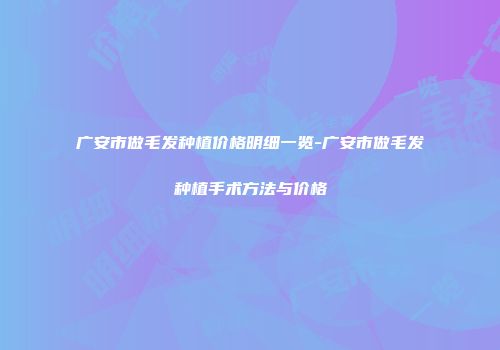 广安市做毛发种植价格明细一览-广安市做毛发种植手术方法与价格