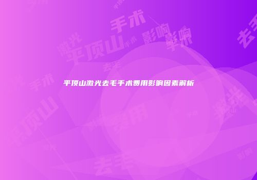 平顶山激光去毛手术费用影响因素解析