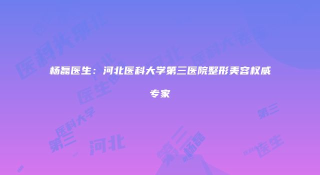 杨磊医生：河北医科大学第三医院整形美容权威专家